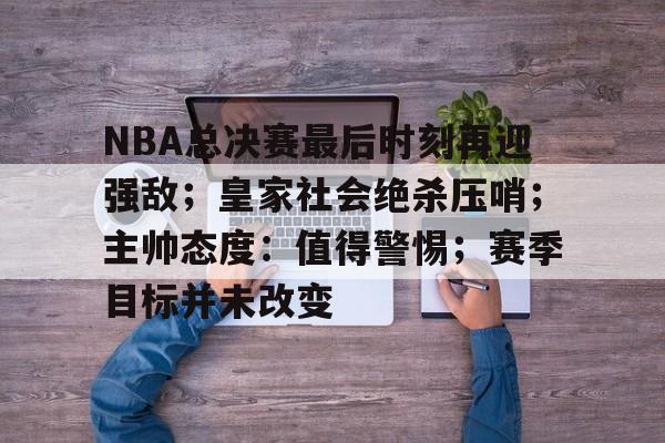 NBA总决赛最后时刻再迎强敌；皇家社会绝杀压哨；主帅态度：值得警惕；赛季目标并未改变的简单介绍