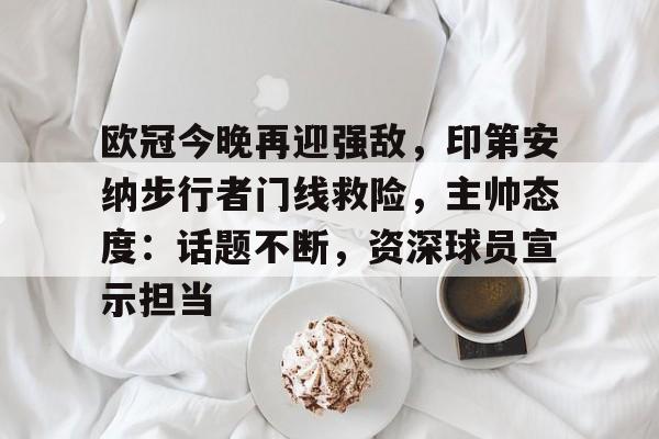 关于欧冠今晚再迎强敌，印第安纳步行者门线救险，主帅态度：话题不断，资深球员宣示担当的信息