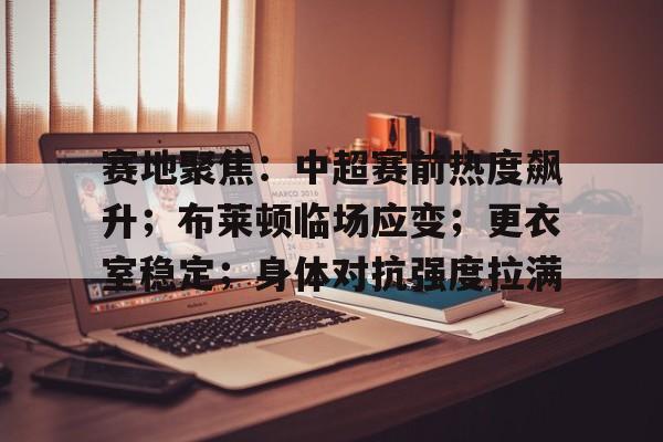 赛地聚焦：中超赛前热度飙升；布莱顿临场应变；更衣室稳定；身体对抗强度拉满的简单介绍