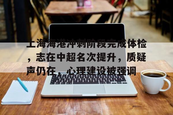 包含上海海港冲刺阶段完成体检，志在中超名次提升，质疑声仍在，心理建设被强调的词条