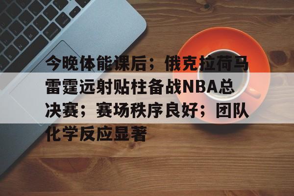 今晚体能课后；俄克拉荷马雷霆远射贴柱备战NBA总决赛；赛场秩序良好；团队化学反应显著的简单介绍